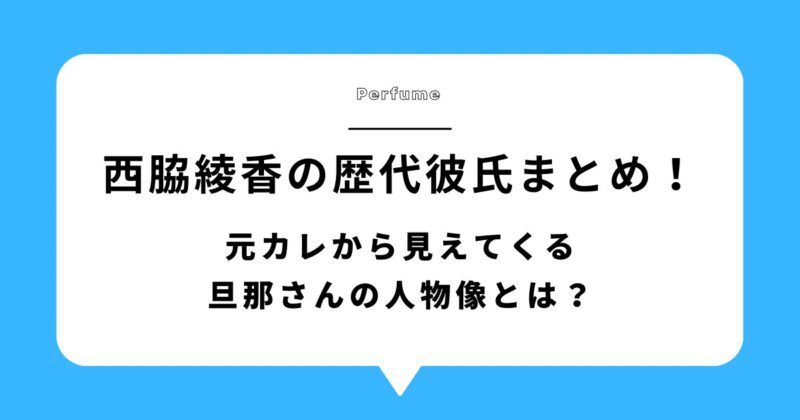 【perfume】西脇綾香の歴代彼氏まとめ！元カレから見えてくる旦那さんの人物像とは？