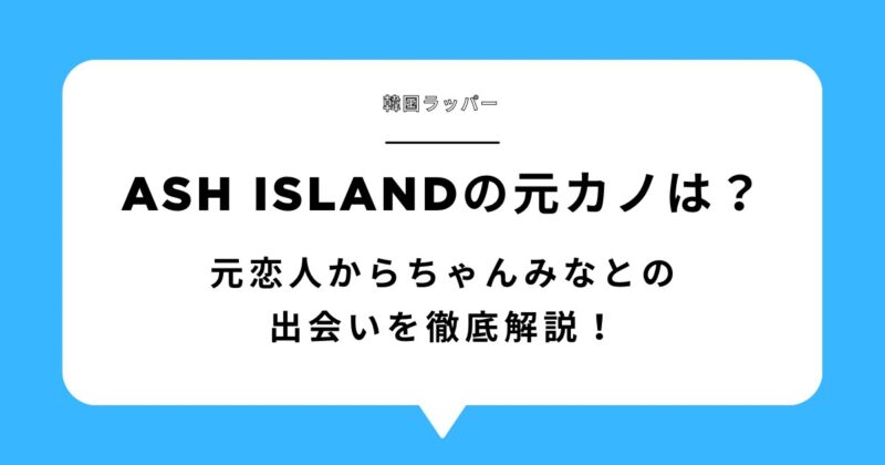 Ash Islandの元カノは誰?元恋人からちゃんみなとの出会いを徹底解説!