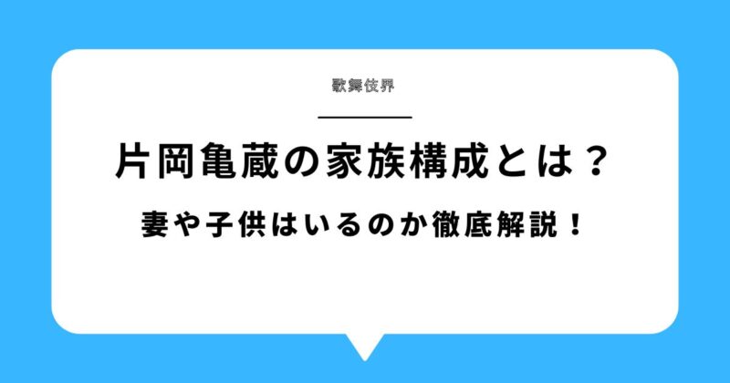 片岡亀蔵(四代目)の家族構成とは？妻や子供はいるのか徹底解説！
