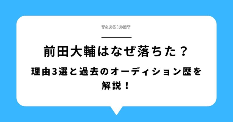 前田大輔(TAGRIGHT)はなぜ落ちた？理由3選と過去のオーディション歴を解説！