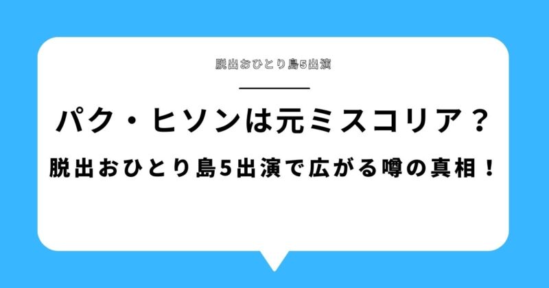 【何者】パク・ヒソンは元ミスコリア?脱出おひとり島5出演で広がる噂の真相!