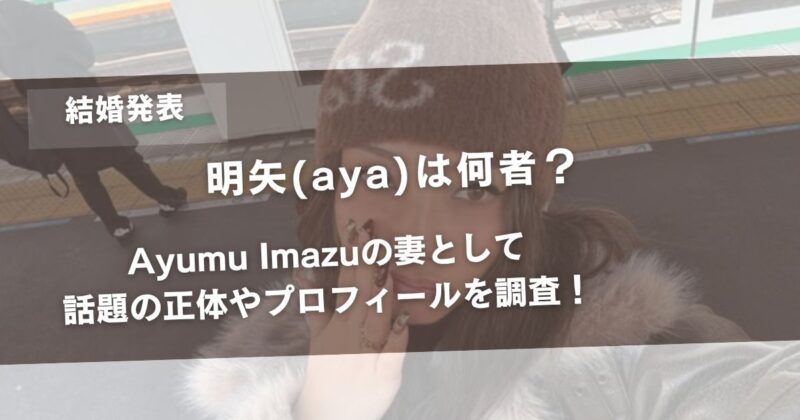 明矢(aya)は何者？Ayumu Imazuの妻として話題の正体やプロフィールを調査！アイキャッチ画像