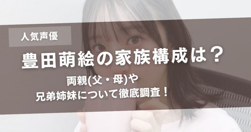 豊田萌絵(声優)の家族構成は?両親(父・母)や兄弟姉妹について徹底調査!アイキャッチ画像