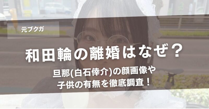 和田輪(元ブクガ)の離婚はなぜ?旦那(白石倖介)の顔画像や子供の有無を徹底調査!アイキャッチ画像