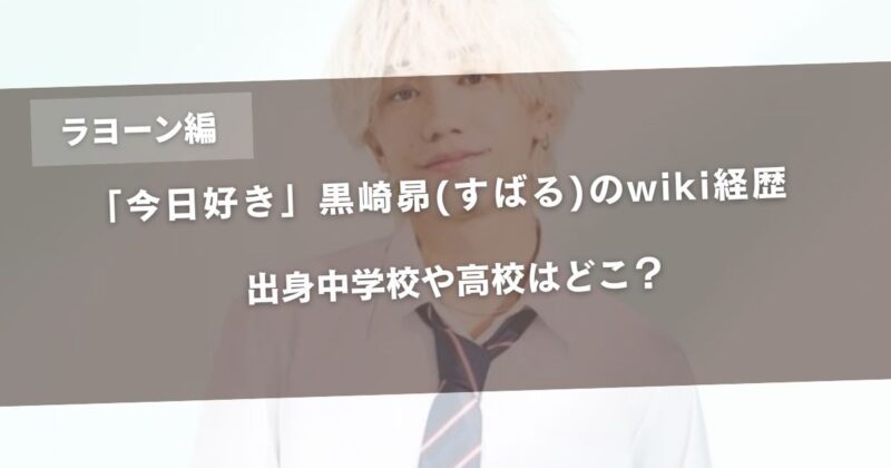 【今日好きラヨーン編】黒崎昴(すばる)のwiki経歴と学歴！出身中学校や高校はどこ？アイキャッチ画像