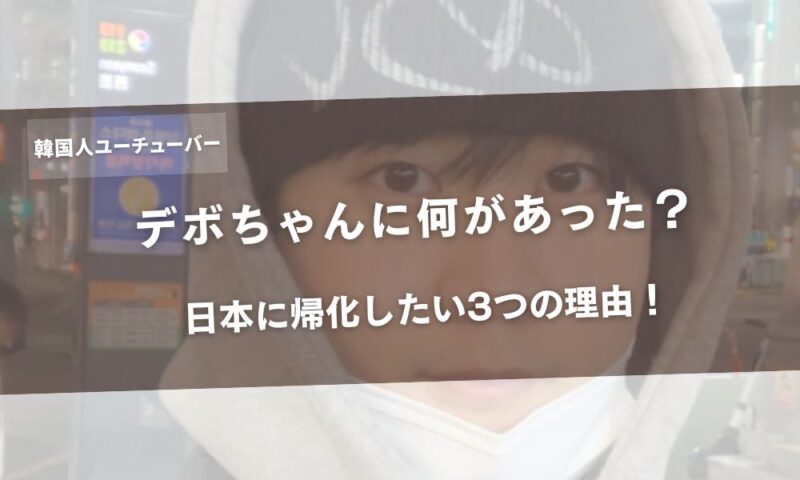 デボちゃん(韓国人ユーチューバー)に何があった?日本に帰化したい3つの理由!アイキャッチ