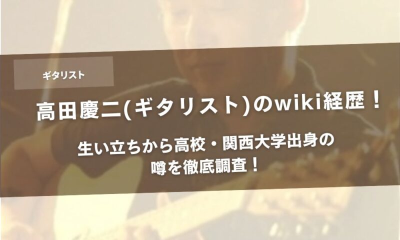 高田慶二(ギタリスト)のwiki経歴!生い立ちから高校・関西大学出身の噂を徹底調査!アイキャッチ