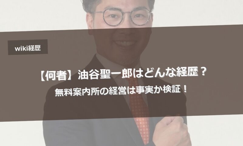 【何者】油谷聖一郎はどんな経歴？無料案内所の経営は事実か検証！