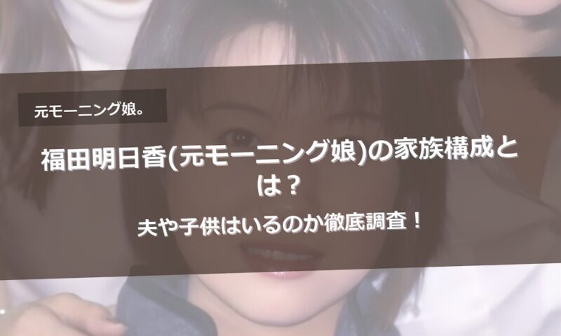福田明日香(元モーニング娘)の家族構成とは?夫や子供はいるのか徹底調査!