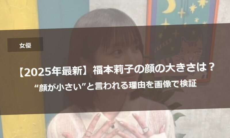 【2025年最新】福本莉子の顔の大きさは？“顔が小さい”と言われる理由を画像で検証