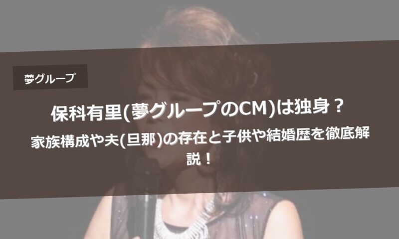 保科有里(夢グループのCM)は独身？家族構成や夫(旦那)の存在と子供や結婚歴を徹底解説！