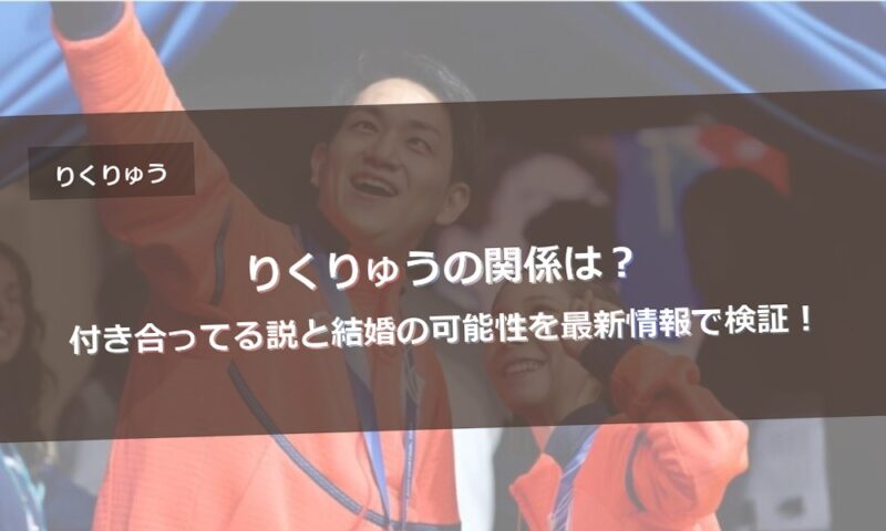 りくりゅうの関係は？付き合ってる説と結婚の可能性を最新情報で検証！
