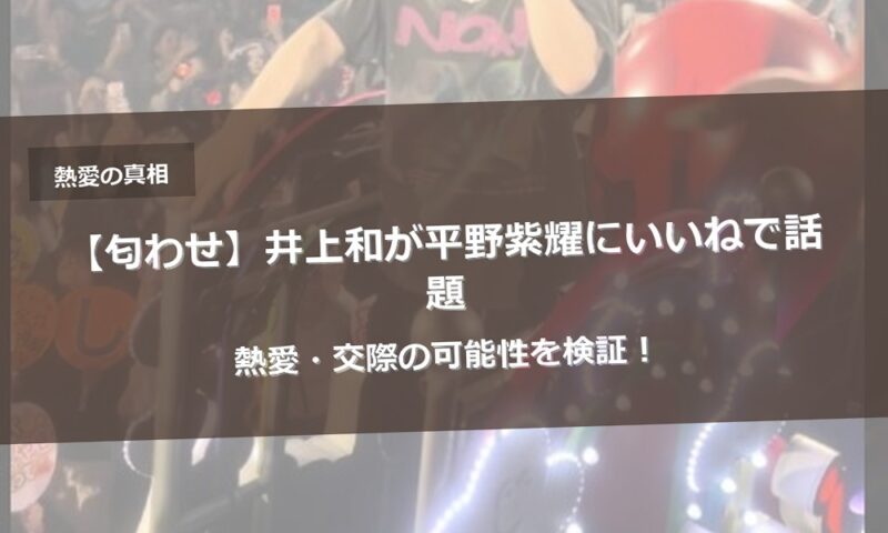 【匂わせ】井上和が平野紫耀にいいねで話題｜熱愛・交際の可能性を検証！
