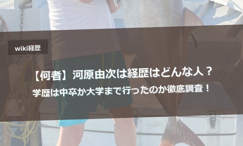 【何者】河原由次は経歴はどんな人？学歴は中卒か大学まで行ったのか徹底調査！