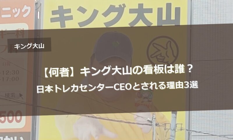 【何者】キング大山の看板は誰？日本トレカセンターCEOとされる理由3選
