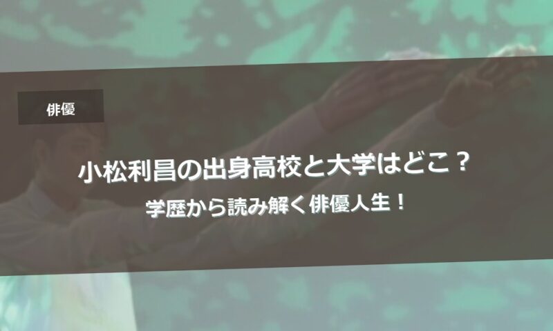 小松利昌の出身高校と大学はどこ？学歴から読み解く俳優人生！