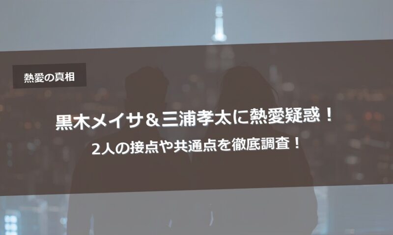 黒木メイサ＆三浦孝太に熱愛疑惑！2人の接点や共通点を徹底調査！
