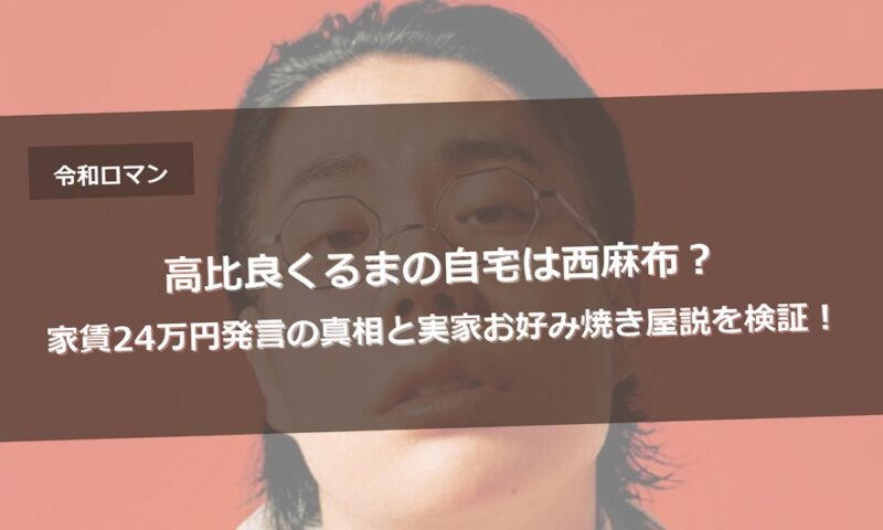 高比良くるまの自宅は西麻布？家賃24万円発言の真相と実家お好み焼き屋説を検証！