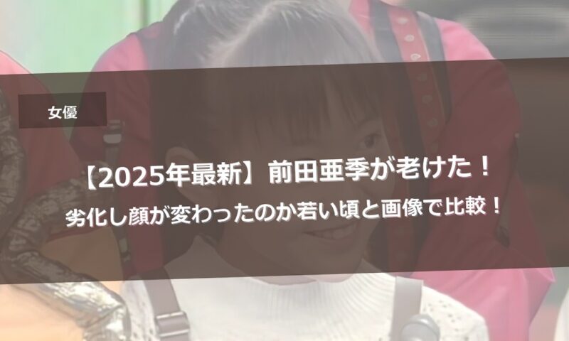 【2025年最新】前田亜季が老けた！劣化し顔が変わったのか若い頃と画像で比較！
