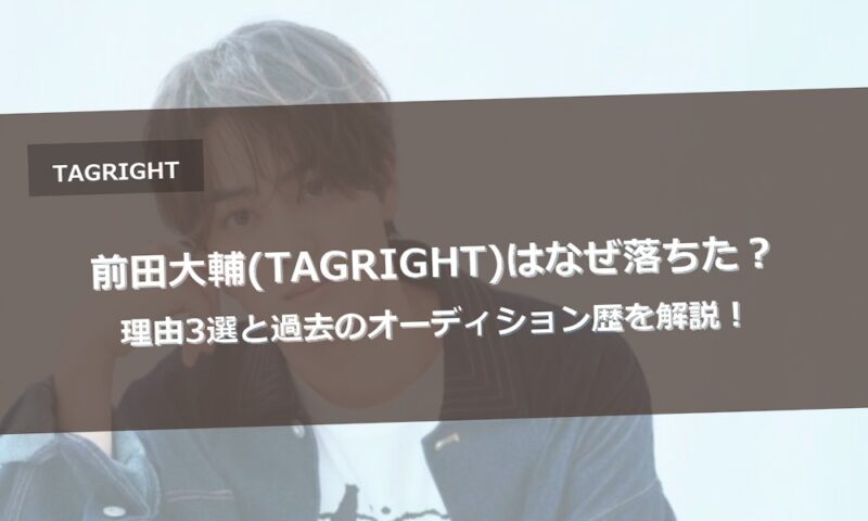 前田大輔(TAGRIGHT)はなぜ落ちた？理由3選と過去のオーディション歴を解説！