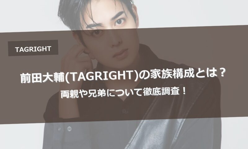 前田大輔(TAGRIGHT)の家族構成とは？両親や兄弟について徹底調査！