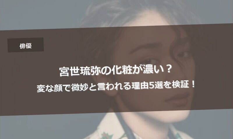 宮世琉弥の化粧が濃い？変な顔で微妙と言われる理由5選を検証！