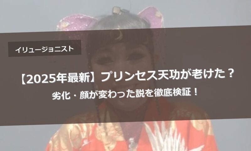 【2025年最新】プリンセス天功が老けた？劣化・顔が変わった説を徹底検証！