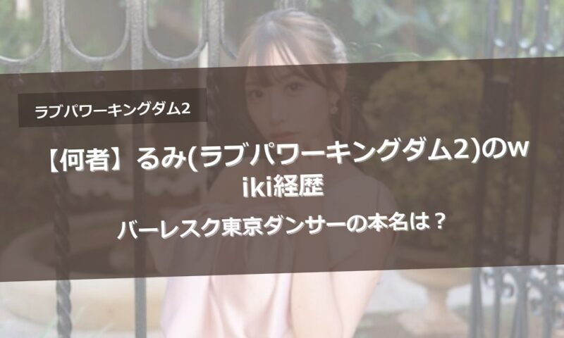 【何者】るみ(ラブパワーキングダム2)のwiki経歴|バーレスク東京ダンサーの本名は？