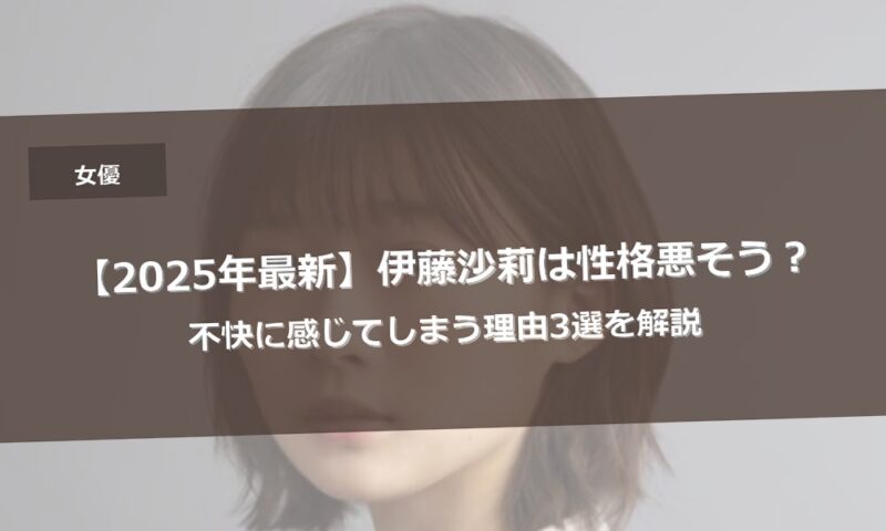 【2025年最新】伊藤沙莉は性格悪そう？不快に感じてしまう理由3選を解説