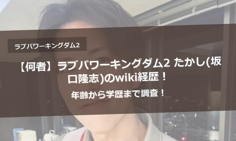 【何者】ラブパワーキングダム2 たかし(坂口隆志)のwiki経歴！年齢から学歴まで調査！