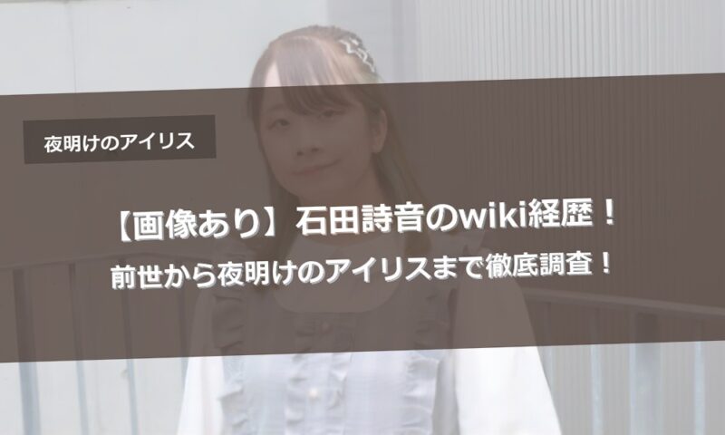【画像あり】石田詩音のwiki経歴！前世から夜明けのアイリスまで徹底調査！