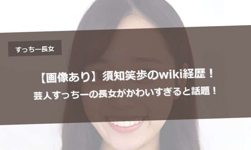 【画像あり】須知笑歩のwiki経歴！芸人すっちーの長女がかわいすぎると話題！