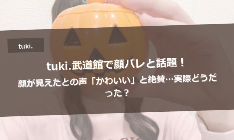 tuki.武道館で顔バレと話題！顔が見えたとの声「かわいい」と絶賛…実際どうだった？