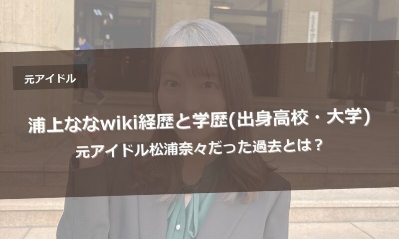 浦上ななwiki経歴と学歴(出身高校・大学)|元アイドル松浦奈々だった過去とは？