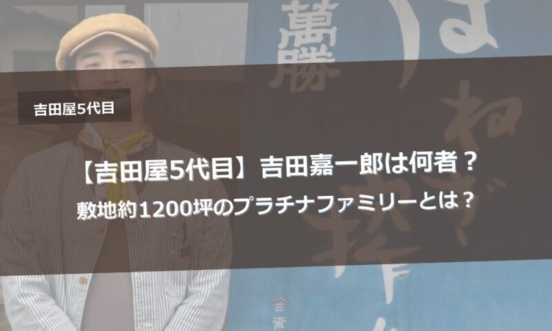 【吉田屋5代目】吉田嘉一郎は何者?敷地約1200坪のプラチナファミリーとは?