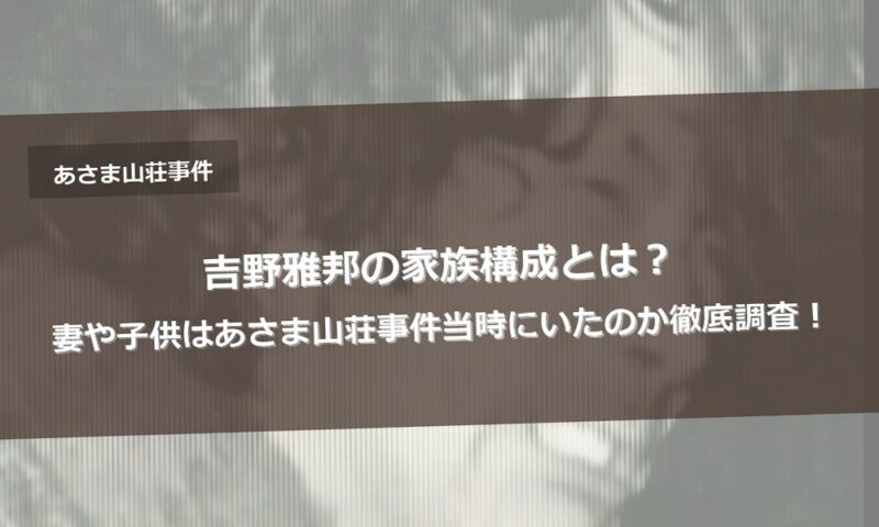 吉野雅邦の家族構成とは？妻や子供はあさま山荘事件当時にいたのか徹底調査！